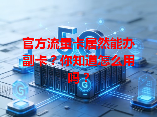 官方流量卡居然能办副卡？你知道怎么用吗？