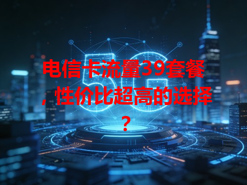 电信卡流量39套餐，性价比超高的选择？