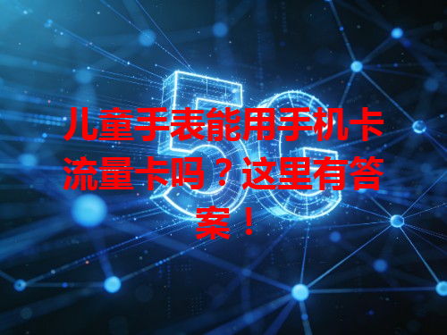 儿童手表能用手机卡流量卡吗？这里有答案！