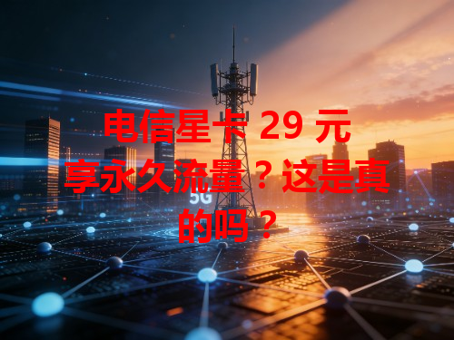 电信星卡 29 元享永久流量？这是真的吗？
