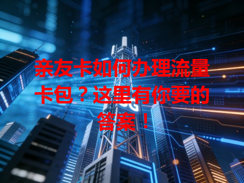 亲友卡如何办理流量卡包？这里有你要的答案！