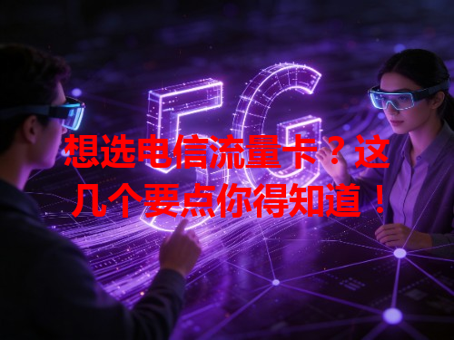 想选电信流量卡？这几个要点你得知道！