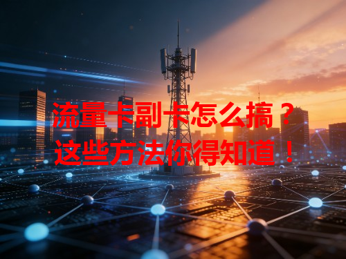 流量卡副卡怎么搞？这些方法你得知道！