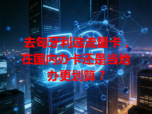 去匈牙利选流量卡，在国内办卡还是当地办更划算？