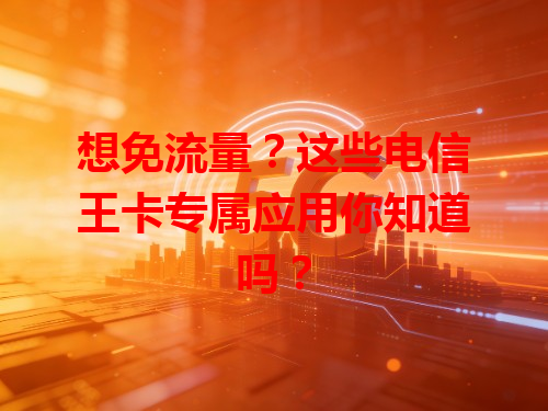 想免流量？这些电信王卡专属应用你知道吗？