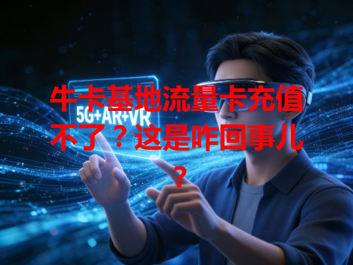 牛卡基地流量卡充值不了？这是咋回事儿？