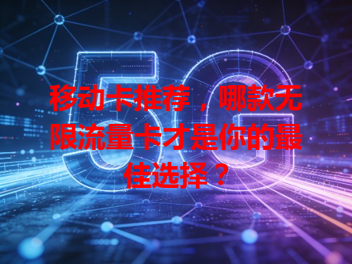 移动卡推荐，哪款无限流量卡才是你的最佳选择？