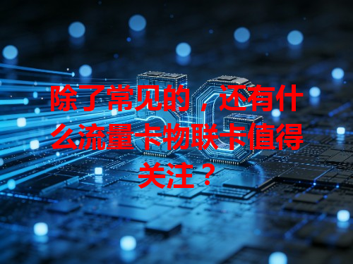 除了常见的，还有什么流量卡物联卡值得关注？