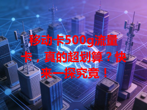 移动卡500g流量卡，真的超划算？快来一探究竟！