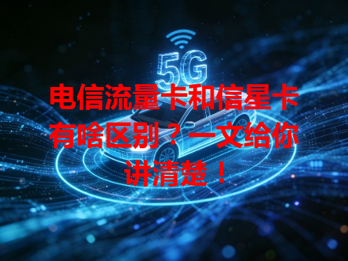 电信流量卡和信星卡有啥区别？一文给你讲清楚！