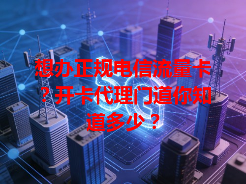 想办正规电信流量卡？开卡代理门道你知道多少？