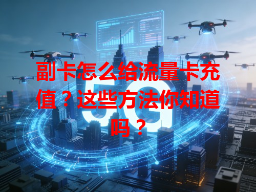 副卡怎么给流量卡充值？这些方法你知道吗？