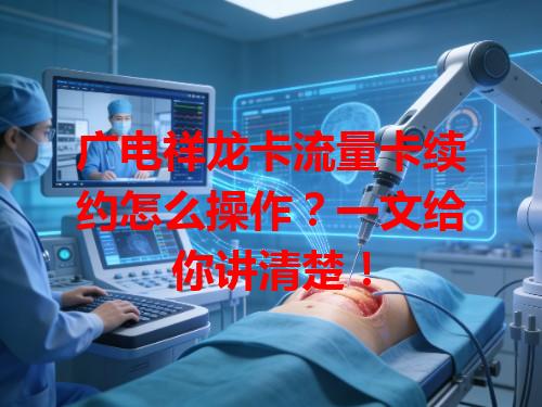 广电祥龙卡流量卡续约怎么操作？一文给你讲清楚！