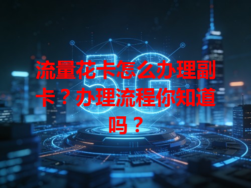 流量花卡怎么办理副卡？办理流程你知道吗？