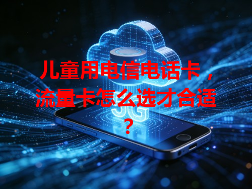 儿童用电信电话卡，流量卡怎么选才合适？