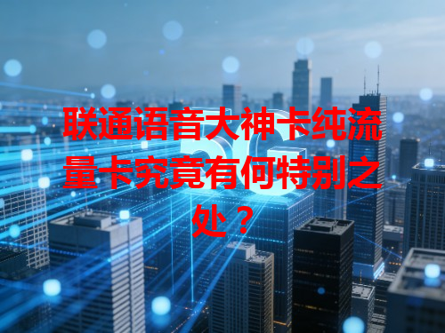 联通语音大神卡纯流量卡究竟有何特别之处？