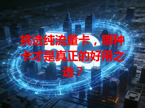 挑选纯流量卡，哪种卡才是真正的好用之选？