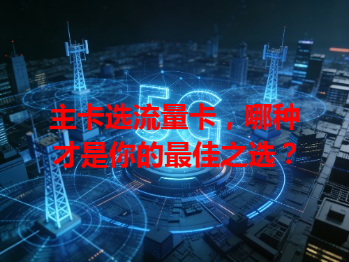 主卡选流量卡，哪种才是你的最佳之选？