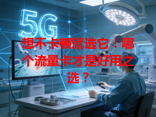 想不卡顿就选它！哪个流量卡才是好用之选？