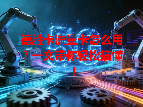 德胜卡流量卡怎么用？一文带你轻松搞懂！