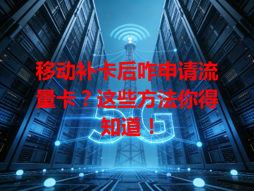 移动补卡后咋申请流量卡？这些方法你得知道！