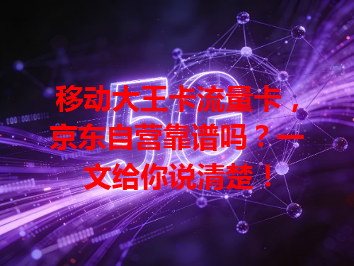 移动大王卡流量卡，京东自营靠谱吗？一文给你说清楚！