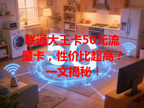 联通大王卡50元流量卡，性价比超高？一文揭秘！