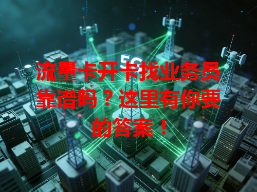 流量卡开卡找业务员靠谱吗？这里有你要的答案！