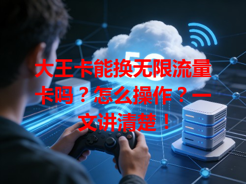 大王卡能换无限流量卡吗？怎么操作？一文讲清楚！