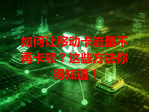 如何让移动卡流量不再卡顿？这些方法你得知道！