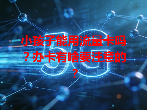 小孩子能用流量卡吗？办卡有啥要注意的？