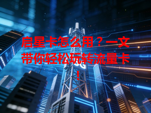 启星卡怎么用？一文带你轻松玩转流量卡！