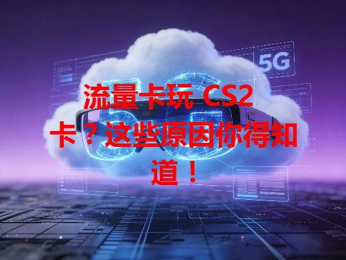 流量卡玩 CS2 卡？这些原因你得知道！