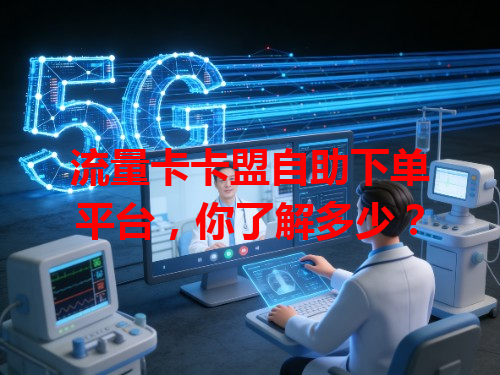 流量卡卡盟自助下单平台，你了解多少？