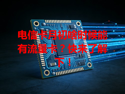 电信卡月初啥时候能有流量卡？快来了解下！