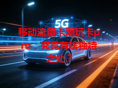 移动流量卡潮玩卡pro，究竟有啥独特之处？