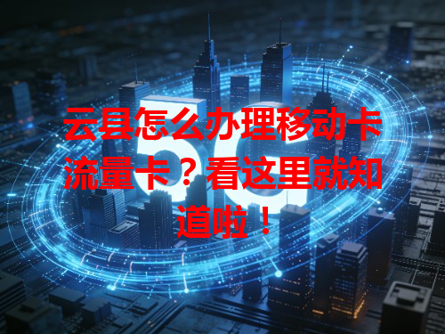 云县怎么办理移动卡流量卡？看这里就知道啦！