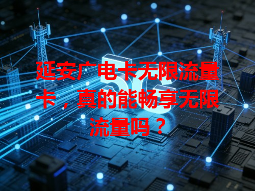 延安广电卡无限流量卡，真的能畅享无限流量吗？
