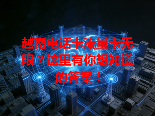 越南电话卡流量卡无限？这里有你想知道的答案！