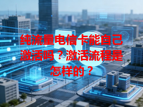 纯流量电信卡能自己激活吗？激活流程是怎样的？