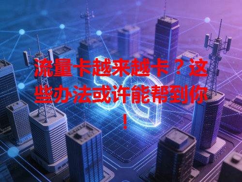流量卡越来越卡？这些办法或许能帮到你！