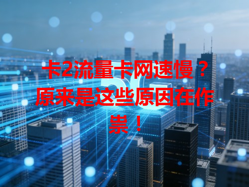 卡2流量卡网速慢？原来是这些原因在作祟！