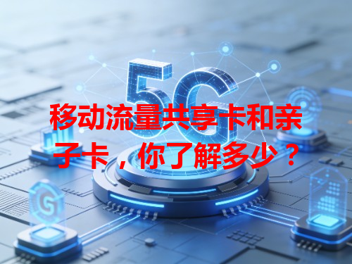 移动流量共享卡和亲子卡，你了解多少？