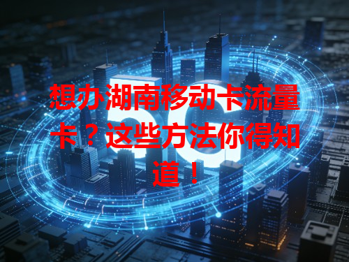 想办湖南移动卡流量卡？这些方法你得知道！