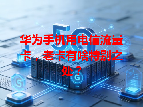 华为手机用电信流量卡，老卡有啥特别之处？