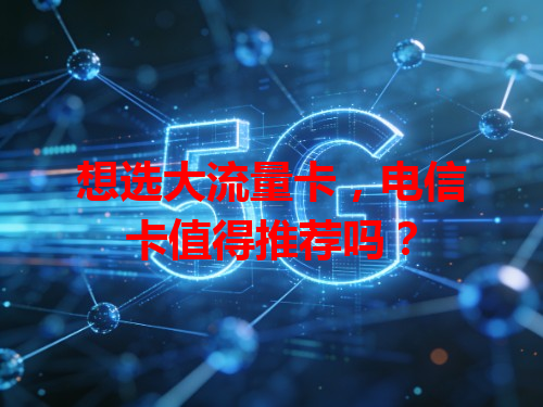想选大流量卡，电信卡值得推荐吗？
