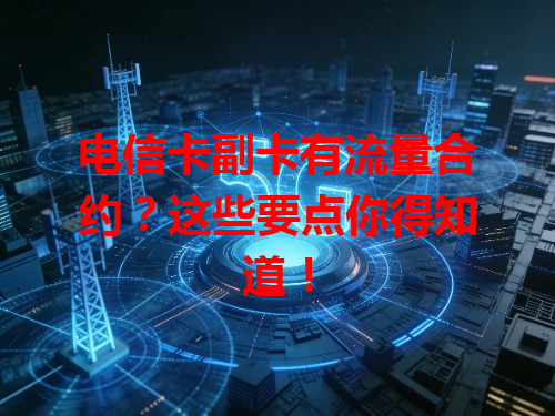 电信卡副卡有流量合约？这些要点你得知道！