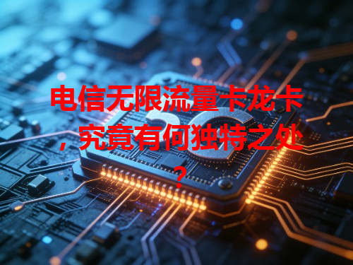 电信无限流量卡龙卡，究竟有何独特之处？