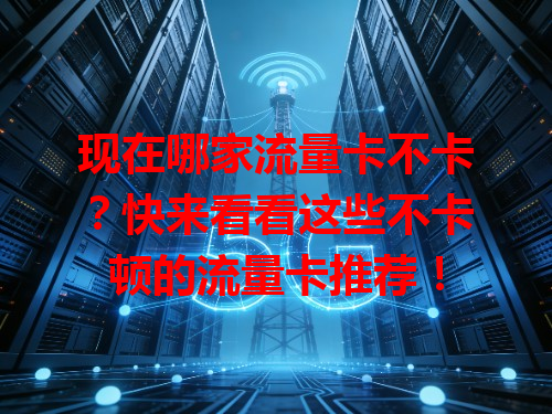 现在哪家流量卡不卡？快来看看这些不卡顿的流量卡推荐！