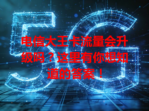 电信大王卡流量会升级吗？这里有你想知道的答案！